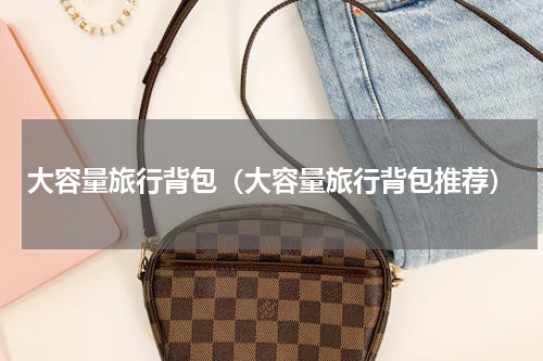 大容量旅行背包（大容量旅行背包推荐）