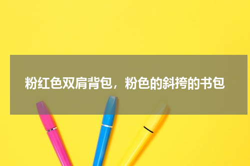 粉红色双肩背包，粉色的斜挎的书包