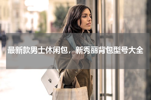 最新款男士休闲包，新秀丽背包型号大全