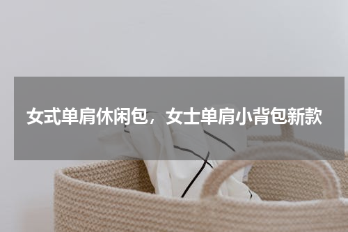 女式单肩休闲包，女士单肩小背包新款