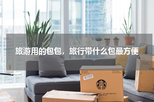 旅游用的包包，旅行带什么包最方便
