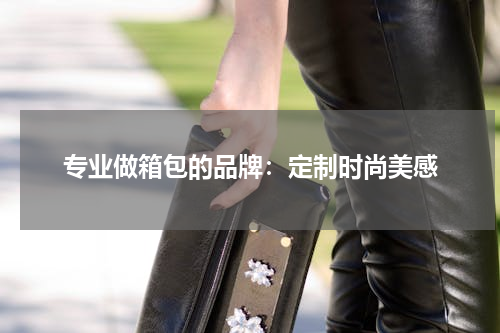 专业做箱包的品牌：定制时尚美感