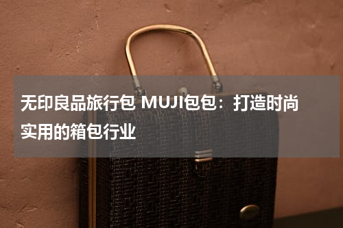 无印良品旅行包 MUJI包包：打造时尚实用的箱包行业