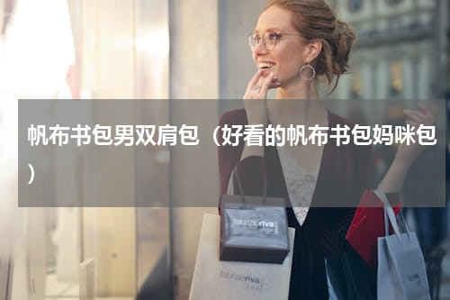 帆布书包男双肩包（好看的帆布书包妈咪包）