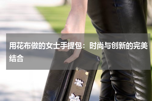 用花布做的女士手提包：时尚与创新的完美结合