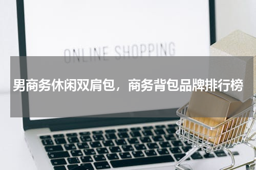 男商务休闲双肩包，商务背包品牌排行榜